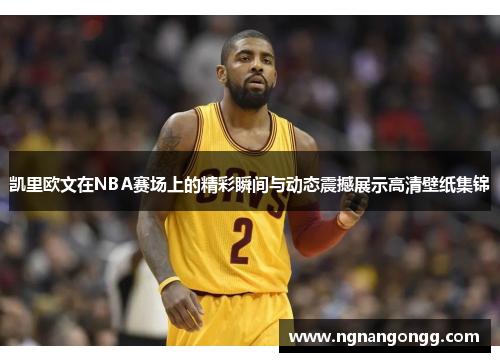 凯里欧文在NBA赛场上的精彩瞬间与动态震撼展示高清壁纸集锦